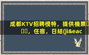 成都KTV招聘模特，提供機票，住宿，日結(jié)